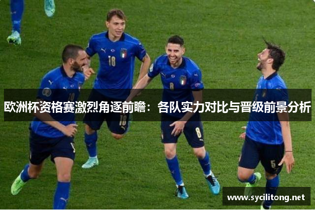 欧洲杯资格赛激烈角逐前瞻：各队实力对比与晋级前景分析