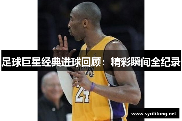 足球巨星经典进球回顾：精彩瞬间全纪录