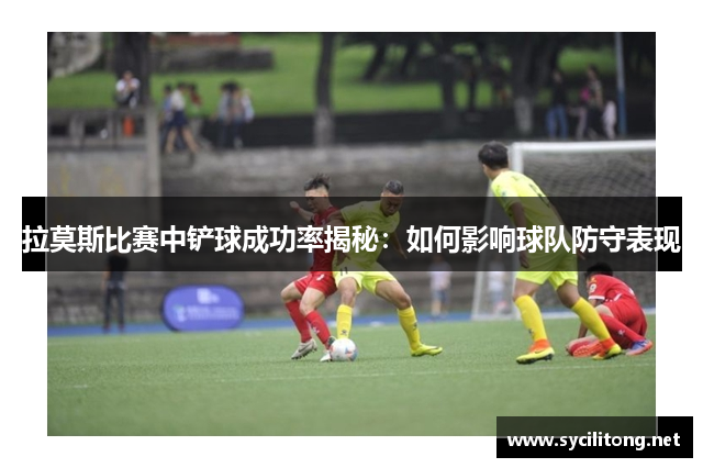 拉莫斯比赛中铲球成功率揭秘：如何影响球队防守表现