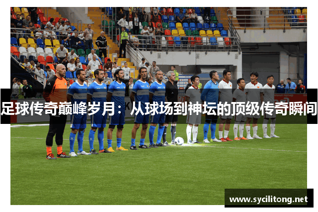 足球传奇巅峰岁月：从球场到神坛的顶级传奇瞬间