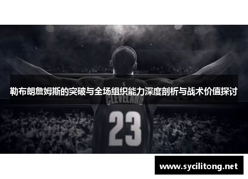 勒布朗詹姆斯的突破与全场组织能力深度剖析与战术价值探讨