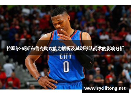 拉塞尔·威斯布鲁克助攻能力解析及其对球队战术的影响分析