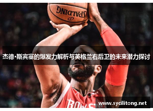 杰德·斯宾塞的爆发力解析与英格兰右后卫的未来潜力探讨