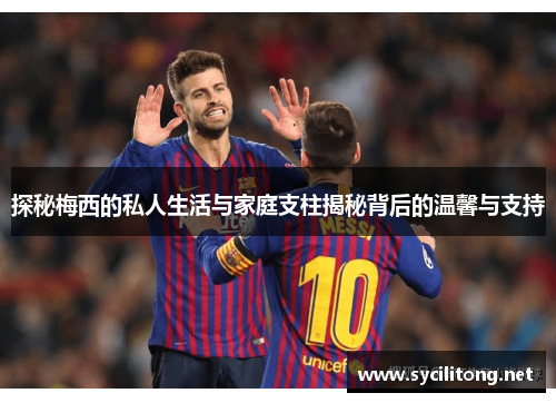 探秘梅西的私人生活与家庭支柱揭秘背后的温馨与支持