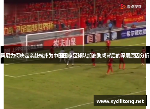 桑尼为何决定亲赴杭州为中国国家足球队加油助威背后的深层原因分析