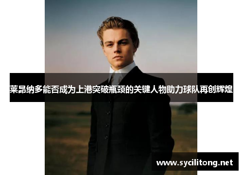 莱昂纳多能否成为上港突破瓶颈的关键人物助力球队再创辉煌 莱昂纳多能否成为上港突破瓶颈的关键人物助力球队再创辉煌