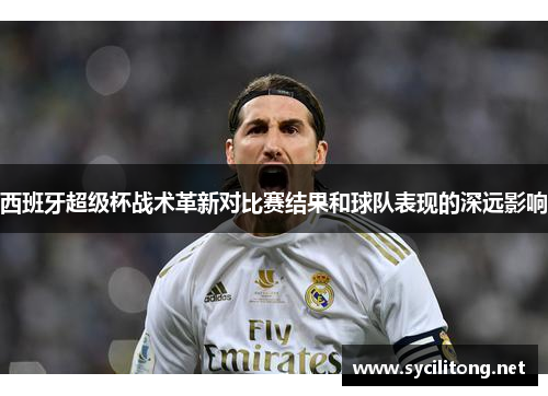 西班牙超级杯战术革新对比赛结果和球队表现的深远影响