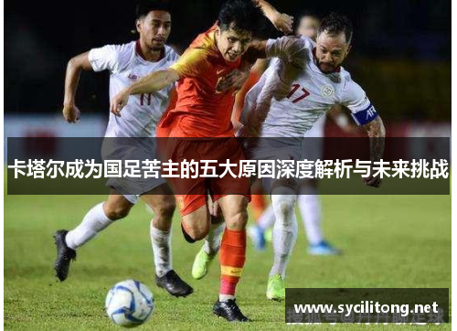 卡塔尔成为国足苦主的五大原因深度解析与未来挑战 卡塔尔成为国足苦主的五大原因深度解析与未来挑战