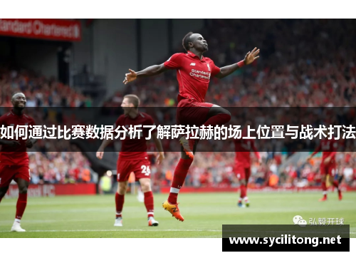 如何通过比赛数据分析了解萨拉赫的场上位置与战术打法 如何通过比赛数据分析了解萨拉赫的场上位置与战术打法