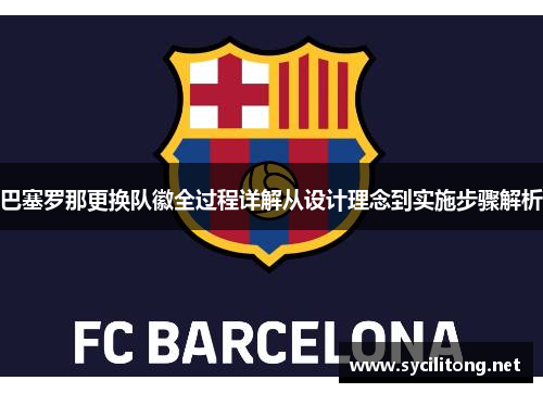 巴塞罗那更换队徽全过程详解从设计理念到实施步骤解析