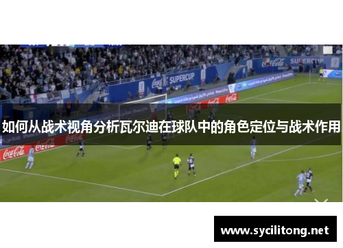 如何从战术视角分析瓦尔迪在球队中的角色定位与战术作用