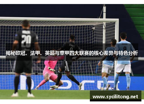 揭秘欧冠、法甲、英超与意甲四大联赛的核心差异与特色分析 揭秘欧冠、法甲、英超与意甲四大联赛的核心差异与特色分析