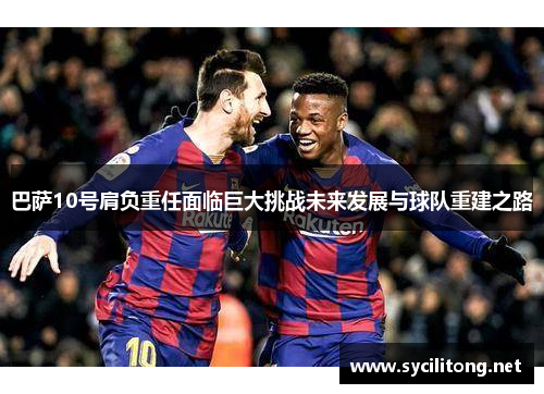 巴萨10号肩负重任面临巨大挑战未来发展与球队重建之路