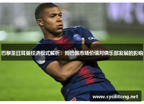 巴黎圣日耳曼经济模式解析：姆巴佩市场价值对俱乐部发展的影响