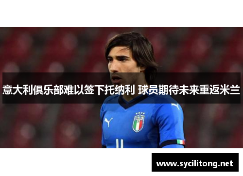 意大利俱乐部难以签下托纳利 球员期待未来重返米兰 意大利俱乐部难以签下托纳利 球员期待未来重返米兰