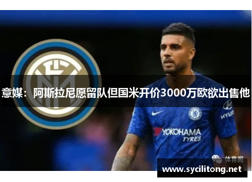 意媒：阿斯拉尼愿留队但国米开价3000万欧欲出售他