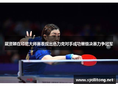 戴资颖在印尼大师赛表现出色力克对手成功晋级决赛力争冠军