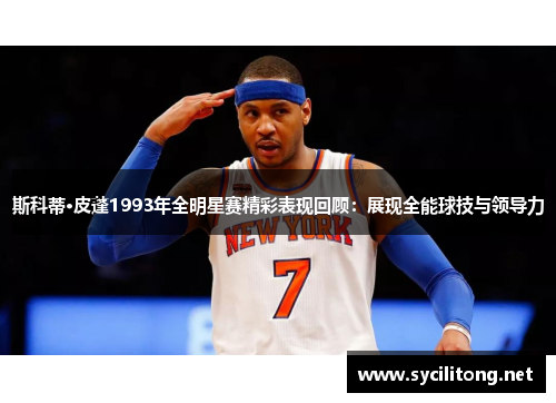 斯科蒂·皮蓬1993年全明星赛精彩表现回顾：展现全能球技与领导力