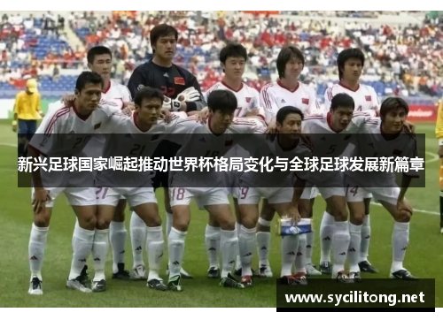 新兴足球国家崛起推动世界杯格局变化与全球足球发展新篇章