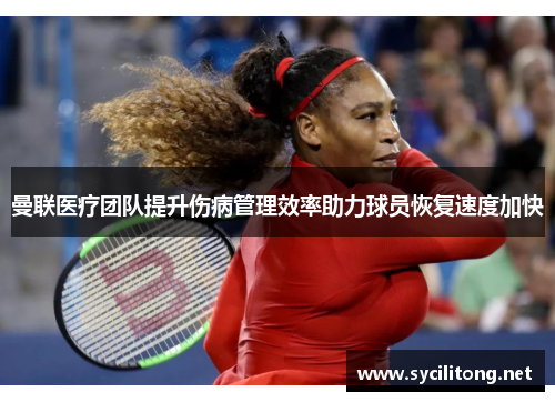 曼联医疗团队提升伤病管理效率助力球员恢复速度加快