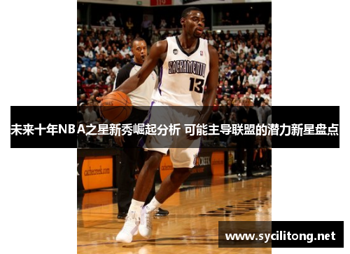 未来十年NBA之星新秀崛起分析 可能主导联盟的潜力新星盘点