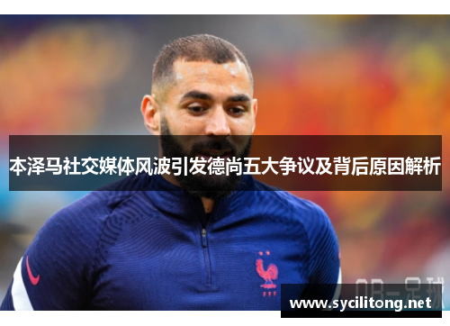 本泽马社交媒体风波引发德尚五大争议及背后原因解析
