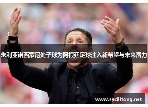 朱利亚诺西蒙尼处子球为阿根廷足球注入新希望与未来潜力