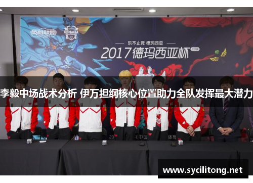 李毅中场战术分析 伊万担纲核心位置助力全队发挥最大潜力