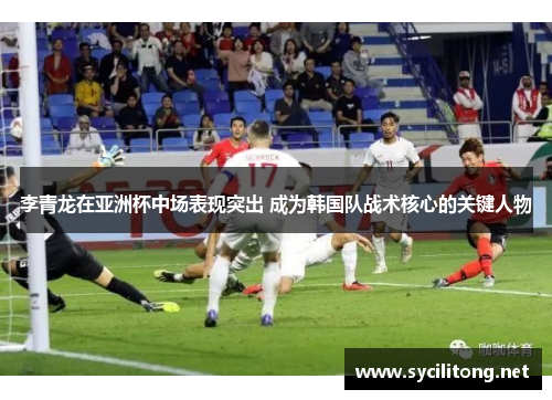 李青龙在亚洲杯中场表现突出 成为韩国队战术核心的关键人物