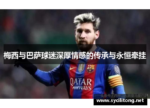 梅西与巴萨球迷深厚情感的传承与永恒牵挂 梅西与巴萨球迷深厚情感的传承与永恒牵挂