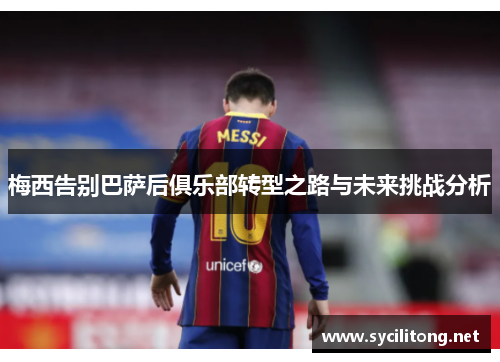 梅西告别巴萨后俱乐部转型之路与未来挑战分析